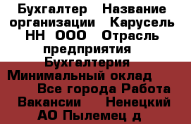 Бухгалтер › Название организации ­ Карусель-НН, ООО › Отрасль предприятия ­ Бухгалтерия › Минимальный оклад ­ 35 000 - Все города Работа » Вакансии   . Ненецкий АО,Пылемец д.